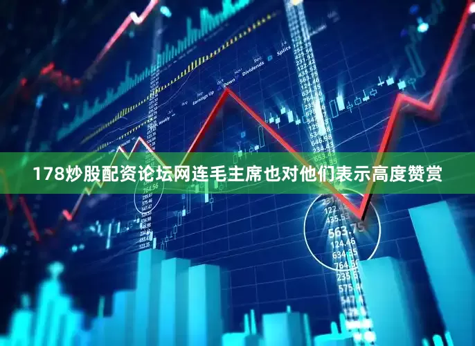 178炒股配资论坛网连毛主席也对他们表示高度赞赏
