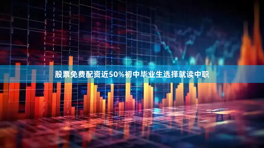 股票免费配资近50%初中毕业生选择就读中职