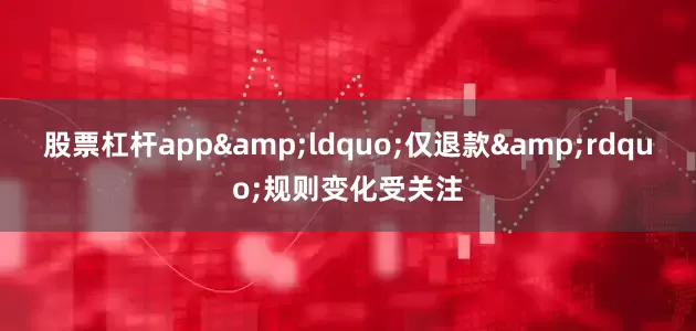 股票杠杆app&ldquo;仅退款&rdquo;规则变化受关注