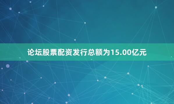 论坛股票配资发行总额为15.00亿元