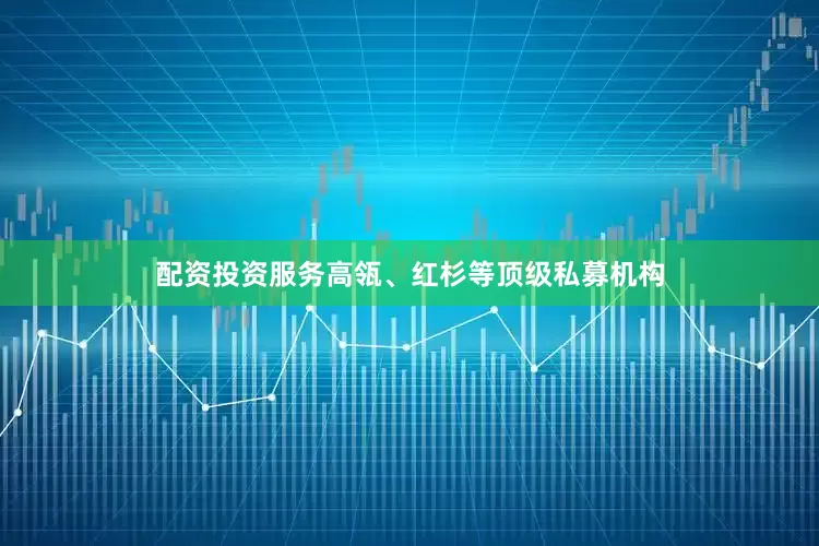 配资投资服务高瓴、红杉等顶级私募机构