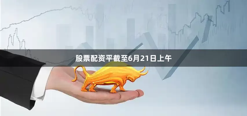 股票配资平　　截至6月21日上午