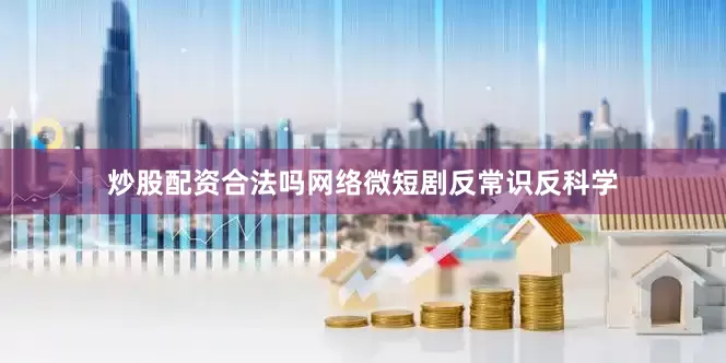 炒股配资合法吗网络微短剧反常识反科学