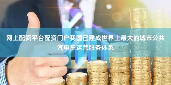 网上配资平台配资门户我国已建成世界上最大的城市公共汽电车运营服务体系