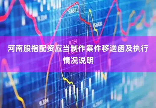 河南股指配资应当制作案件移送函及执行情况说明