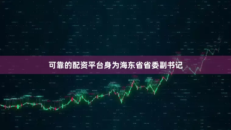 可靠的配资平台身为海东省省委副书记