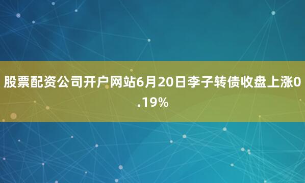 股票配资公司开户网站6月20日李子转债收盘上涨0.19%