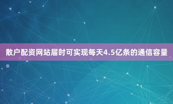 散户配资网站届时可实现每天4.5亿条的通信容量