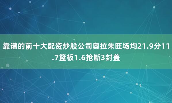 靠谱的前十大配资炒股公司奥拉朱旺场均21.9分11.7篮板1.6抢断3封盖