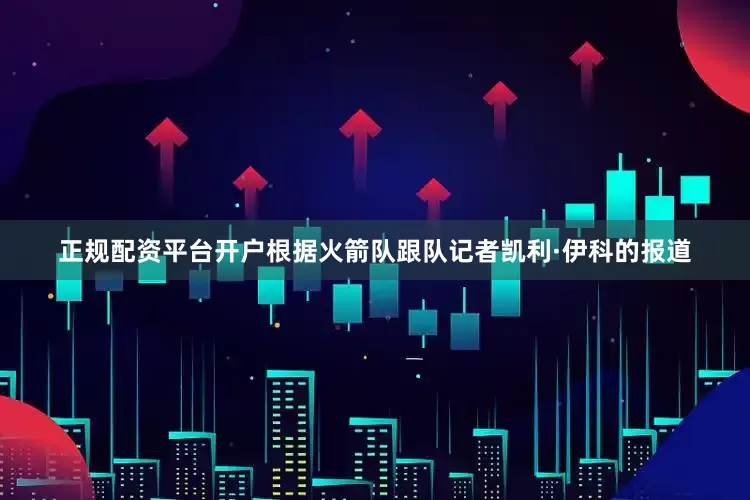 正规配资平台开户根据火箭队跟队记者凯利·伊科的报道