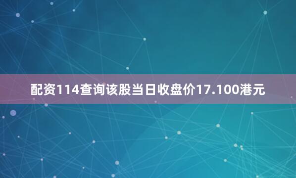 配资114查询该股当日收盘价17.100港元