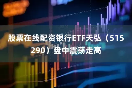 股票在线配资银行ETF天弘（515290）盘中震荡走高