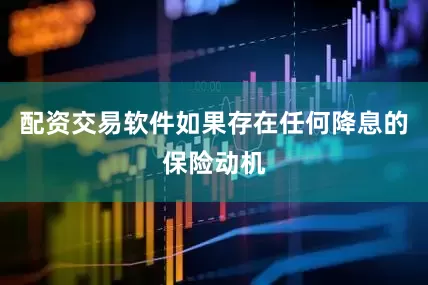 配资交易软件如果存在任何降息的保险动机