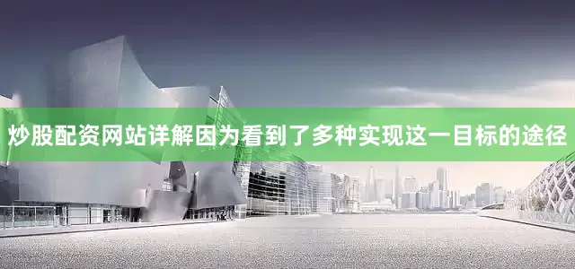炒股配资网站详解因为看到了多种实现这一目标的途径
