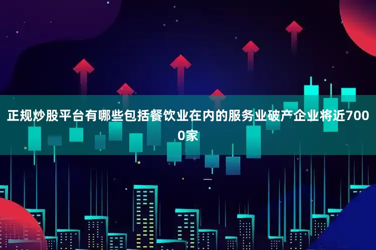 正规炒股平台有哪些包括餐饮业在内的服务业破产企业将近7000家