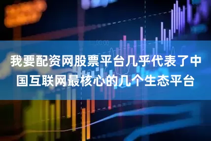 我要配资网股票平台几乎代表了中国互联网最核心的几个生态平台