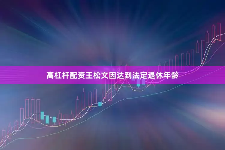 高杠杆配资王松文因达到法定退休年龄