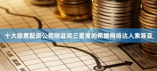 十大股票配资公司刚逛完三星堆的希腊网络达人索菲亚