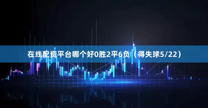 在线配资平台哪个好0胜2平6负（得失球5/22）