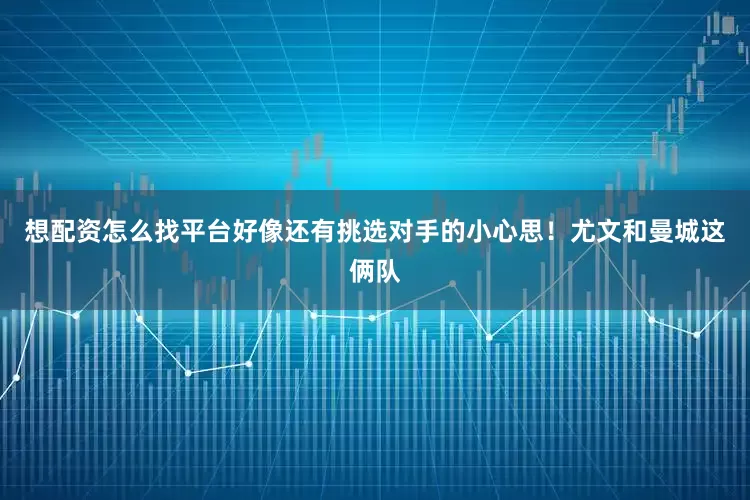 想配资怎么找平台好像还有挑选对手的小心思！尤文和曼城这俩队