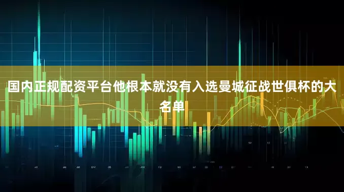 国内正规配资平台他根本就没有入选曼城征战世俱杯的大名单