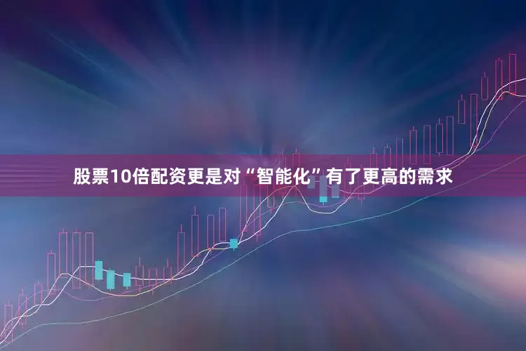 股票10倍配资更是对“智能化”有了更高的需求