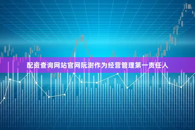 配资查询网站官网阮澍作为经营管理第一责任人