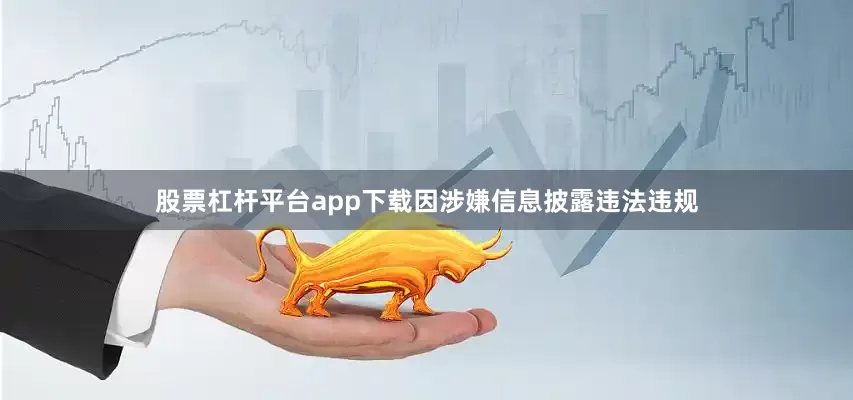 股票杠杆平台app下载因涉嫌信息披露违法违规