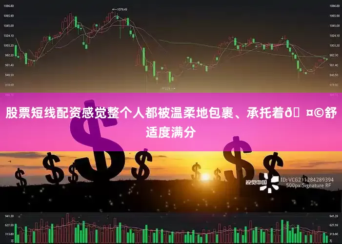 股票短线配资感觉整个人都被温柔地包裹、承托着🤩舒适度满分