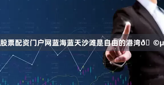 股票配资门户网蓝海蓝天沙滩是自由的港湾🩵