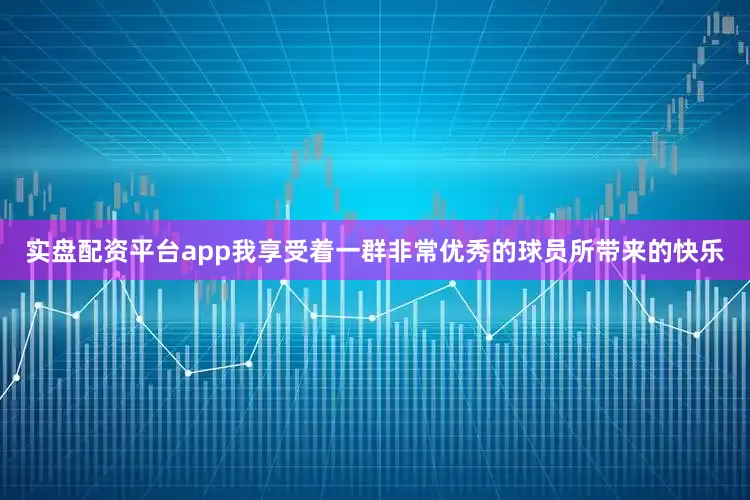 实盘配资平台app我享受着一群非常优秀的球员所带来的快乐