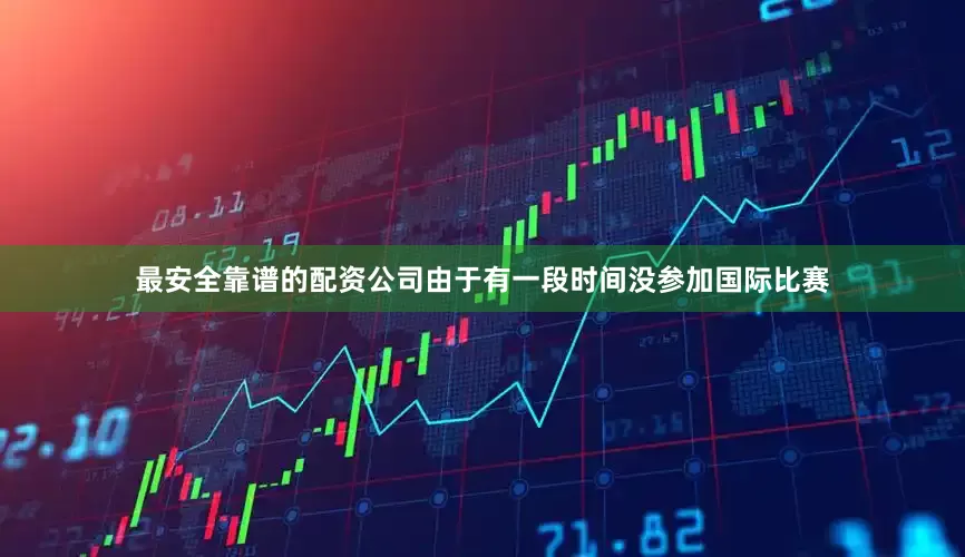 最安全靠谱的配资公司由于有一段时间没参加国际比赛
