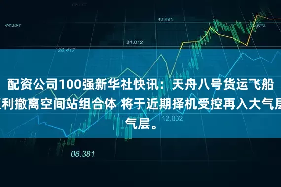 配资公司100强新华社快讯：天舟八号货运飞船顺利撤离空间站组合体 将于近期择机受控再入大气层。