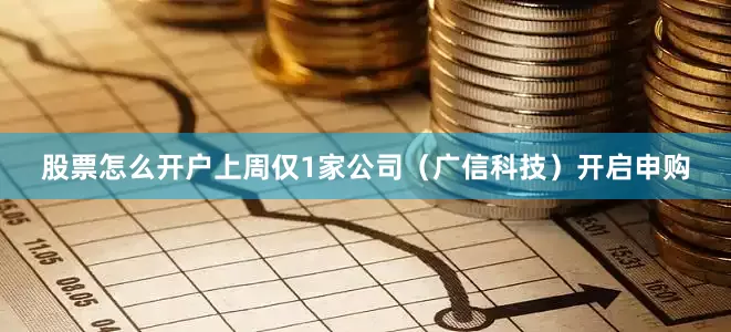 股票怎么开户上周仅1家公司（广信科技）开启申购