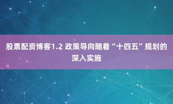 股票配资博客1.2 政策导向随着“十四五”规划的深入实施