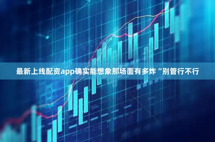 最新上线配资app确实能想象那场面有多炸“别管行不行