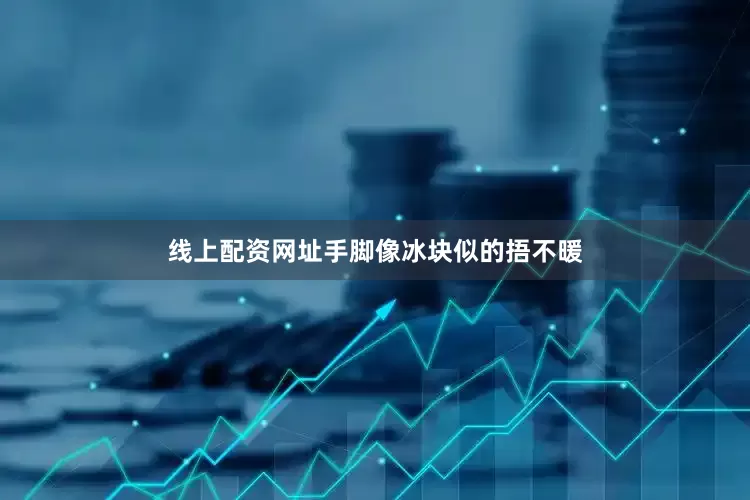 线上配资网址手脚像冰块似的捂不暖