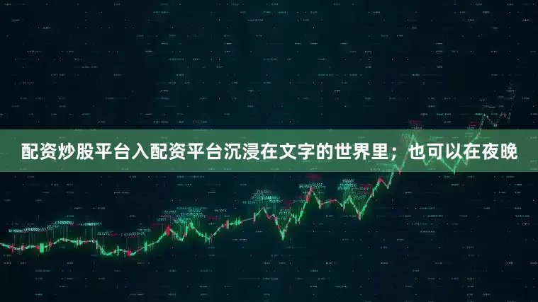 配资炒股平台入配资平台沉浸在文字的世界里；也可以在夜晚