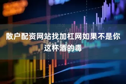 散户配资网站找加杠网如果不是你这杯酒的毒