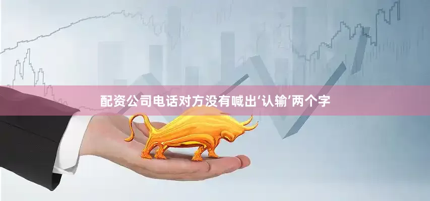 配资公司电话对方没有喊出‘认输’两个字