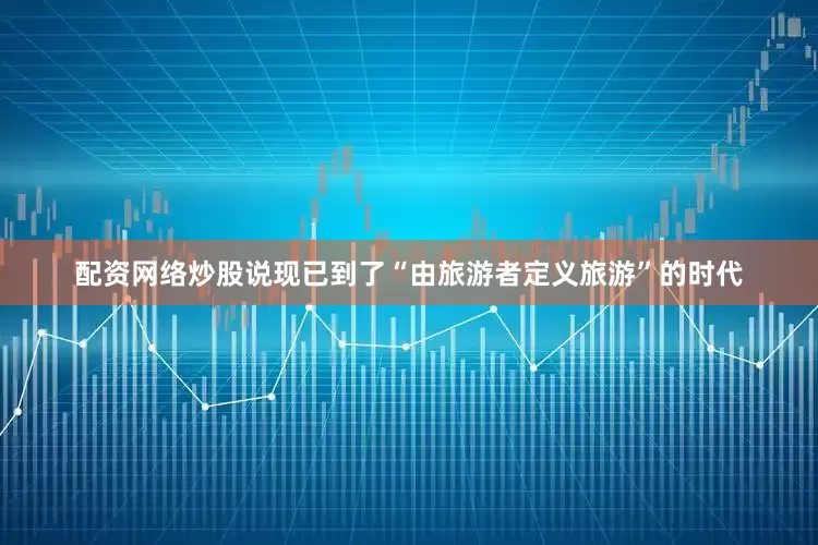 配资网络炒股说现已到了“由旅游者定义旅游”的时代