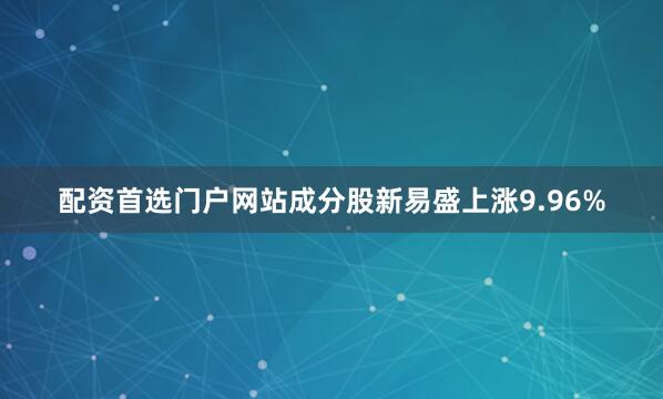 配资首选门户网站成分股新易盛上涨9.96%