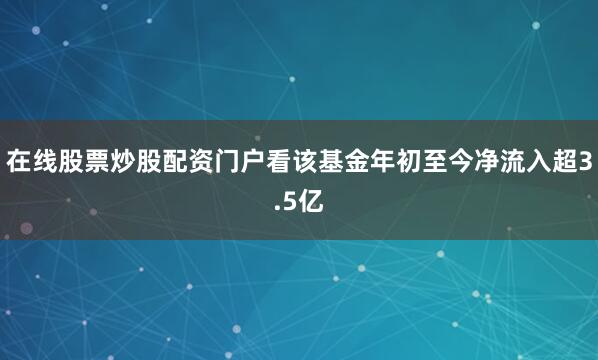 在线股票炒股配资门户看该基金年初至今净流入超3.5亿