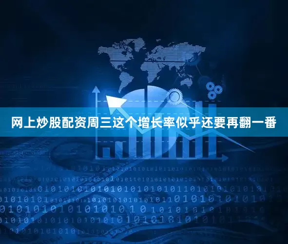 网上炒股配资周三这个增长率似乎还要再翻一番