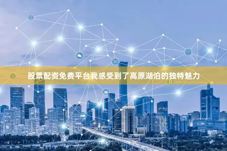 股票配资免费平台我感受到了高原湖泊的独特魅力