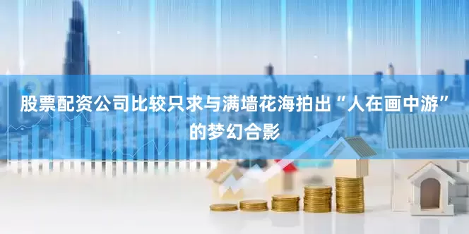 股票配资公司比较只求与满墙花海拍出“人在画中游”的梦幻合影