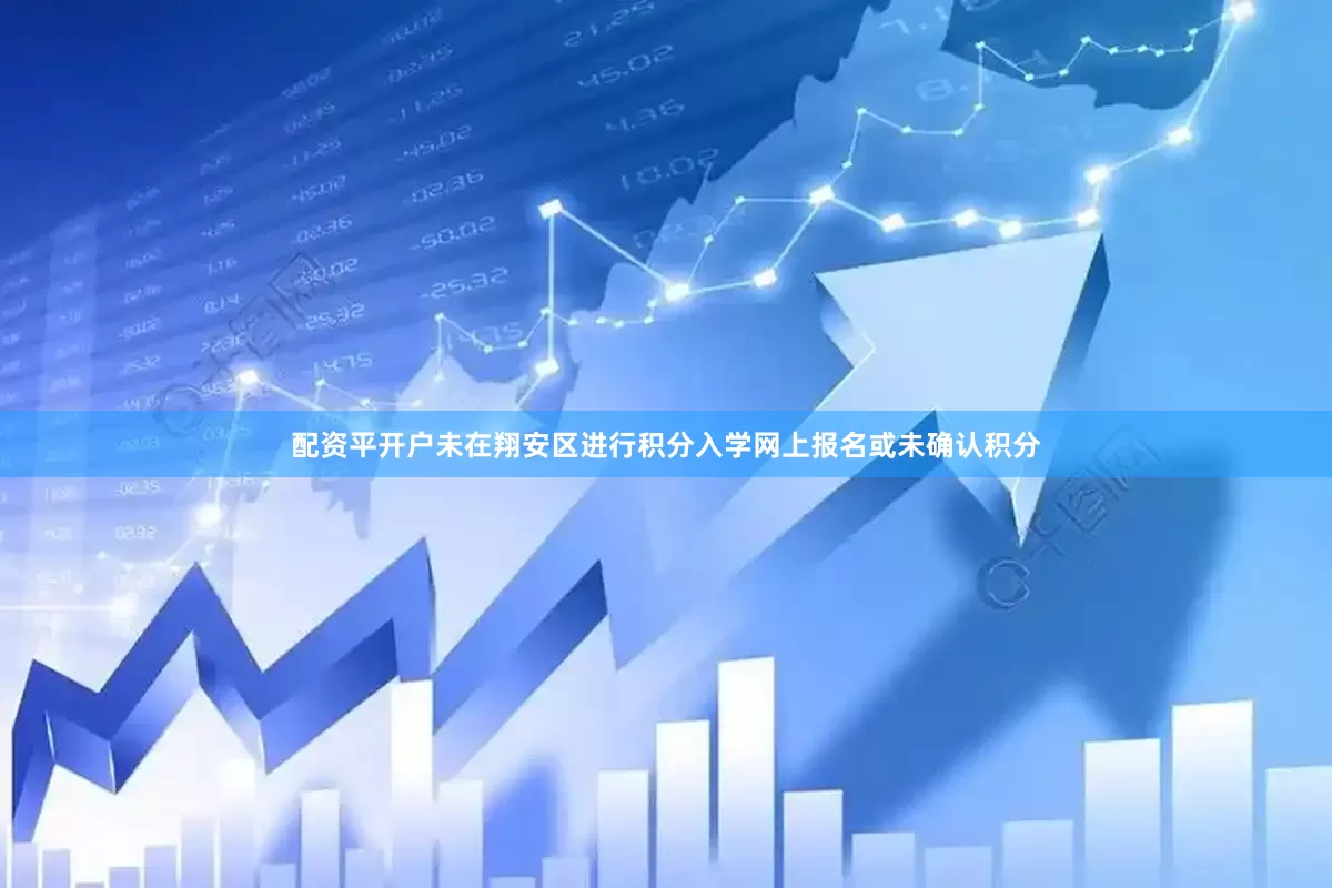 配资平开户未在翔安区进行积分入学网上报名或未确认积分