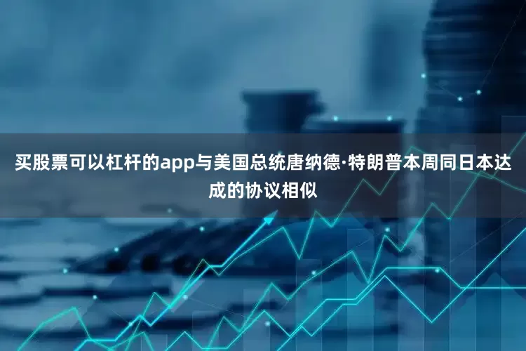 买股票可以杠杆的app与美国总统唐纳德·特朗普本周同日本达成的协议相似