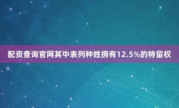 配资查询官网其中表列种姓拥有12.5%的特留权