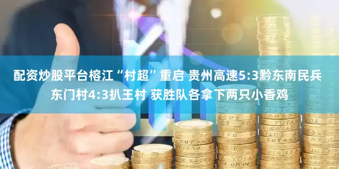 配资炒股平台榕江“村超”重启 贵州高速5:3黔东南民兵 东门村4:3扒王村 获胜队各拿下两只小香鸡